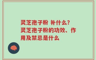 灵芝孢子粉 补什么？灵芝孢子粉的功效、作用及禁忌是什么