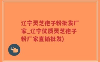 辽宁灵芝孢子粉批发厂家_辽宁优质灵芝孢子粉厂家直销批发)