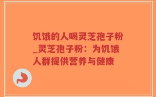 饥饿的人喝灵芝孢子粉_灵芝孢子粉：为饥饿人群提供营养与健康