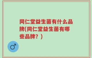 同仁堂益生菌有什么品牌(同仁堂益生菌有哪些品牌？)