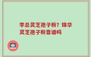 李总灵芝孢子粉？锦华灵芝孢子粉靠谱吗