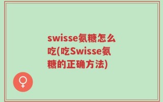 swisse氨糖怎么吃(吃Swisse氨糖的正确方法)