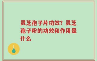 灵芝孢子片功效？灵芝孢子粉的功效和作用是什么