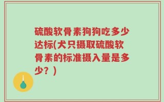 硫酸软骨素狗狗吃多少达标(犬只摄取硫酸软骨素的标准摄入量是多少？)