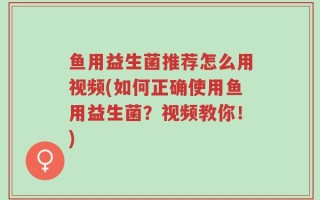 鱼用益生菌推荐怎么用视频(如何正确使用鱼用益生菌？视频教你！)