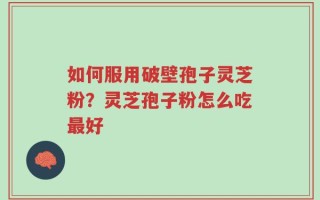 如何服用破壁孢子灵芝粉？灵芝孢子粉怎么吃最好