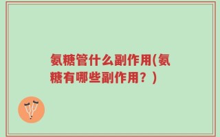 氨糖管什么副作用(氨糖有哪些副作用？)