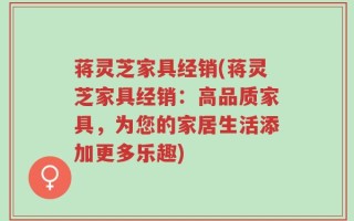 蒋灵芝家具经销(蒋灵芝家具经销：高品质家具，为您的家居生活添加更多乐趣)