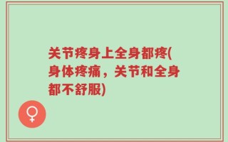 关节疼身上全身都疼(身体疼痛，关节和全身都不舒服)