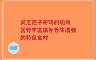 灵芝孢子粉鸡的功效 营养丰富滋补养生增强的特色食材