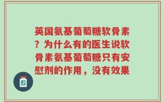 英国氨基葡萄糖软骨素？为什么有的医生说软骨素氨基葡萄糖只有安慰剂的作用，没有效果