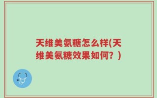 天维美氨糖怎么样(天维美氨糖效果如何？)