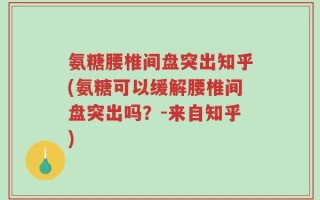氨糖腰椎间盘突出知乎(氨糖可以缓解腰椎间盘突出吗？-来自知乎)