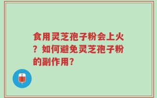 食用灵芝孢子粉会上火？如何避免灵芝孢子粉的副作用？