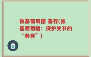 氨基葡萄糖 善存(氨基葡萄糖：保护关节的“善存”)