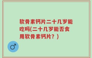 软骨素钙片二十几岁能吃吗(二十几岁能否食用软骨素钙片？)