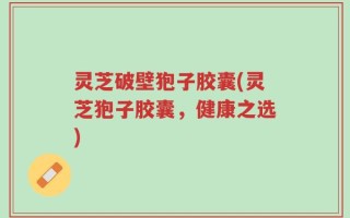 灵芝破壁狍子胶囊(灵芝狍子胶囊，健康之选)