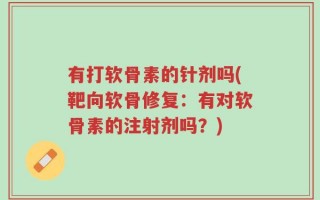 有打软骨素的针剂吗(靶向软骨修复：有对软骨素的注射剂吗？)