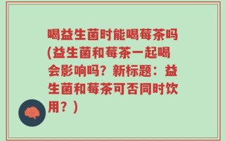 喝益生菌时能喝莓茶吗(益生菌和莓茶一起喝会影响吗？新标题：益生菌和莓茶可否同时饮用？)