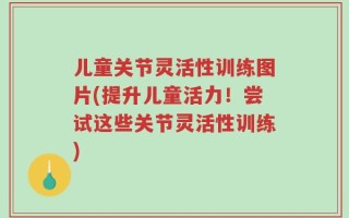 儿童关节灵活性训练图片(提升儿童活力！尝试这些关节灵活性训练)