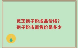 灵芝孢子粉成品价格？孢子粉市面售价是多少