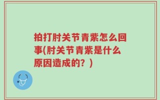 拍打肘关节青紫怎么回事(肘关节青紫是什么原因造成的？)
