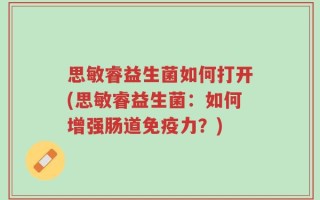 思敏睿益生菌如何打开(思敏睿益生菌：如何增强肠道免疫力？)