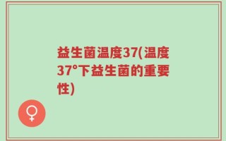 益生菌温度37(温度37°下益生菌的重要性)