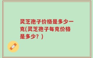 灵芝孢子价格是多少一克(灵芝孢子每克价格是多少？)