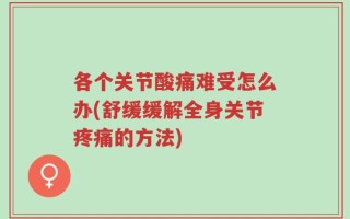 各个关节酸痛难受怎么办(舒缓缓解全身关节疼痛的方法)