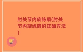 肘关节内旋练肩(肘关节内旋练肩的正确方法)