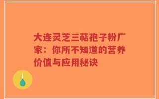 大连灵芝三萜孢子粉厂家：你所不知道的营养价值与应用秘诀
