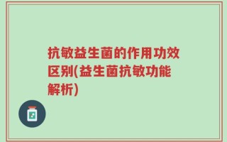 抗敏益生菌的作用功效区别(益生菌抗敏功能解析)