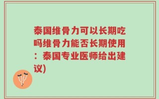 泰国维骨力可以长期吃吗维骨力能否长期使用：泰国专业医师给出建议)