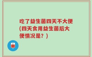 吃了益生菌四天不大便(四天食用益生菌后大便情况是？)