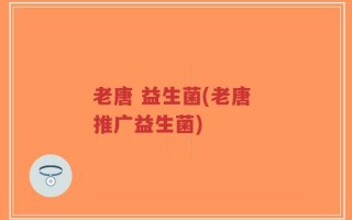 老唐 益生菌(老唐 推广益生菌)