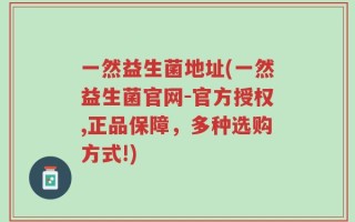 一然益生菌地址(一然益生菌官网-官方授权,正品保障，多种选购方式!)