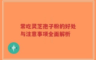 常吃灵芝孢子粉的好处与注意事项全面解析