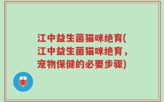 江中益生菌猫咪绝育(江中益生菌猫咪绝育，宠物保健的必要步骤)