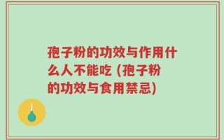 孢子粉的功效与作用什么人不能吃 (孢子粉的功效与食用禁忌)