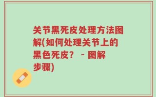 关节黑死皮处理方法图解(如何处理关节上的黑色死皮？ - 图解步骤)