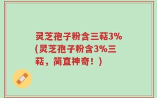 灵芝孢子粉含三萜3%(灵芝孢子粉含3%三萜，简直神奇！)