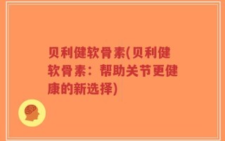 贝利健软骨素(贝利健软骨素：帮助关节更健康的新选择)