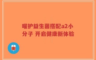 曜护益生菌搭配a2小分子 开启健康新体验