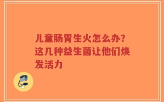 儿童肠胃生火怎么办？这几种益生菌让他们焕发活力