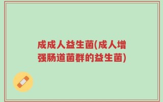 成成人益生菌(成人增强肠道菌群的益生菌)