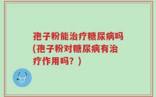 孢子粉能治疗糖尿病吗(孢子粉对糖尿病有治疗作用吗？)