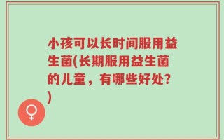 小孩可以长时间服用益生菌(长期服用益生菌的儿童，有哪些好处？)