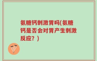 氨糖钙刺激胃吗(氨糖钙是否会对胃产生刺激反应？)