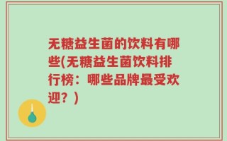 无糖益生菌的饮料有哪些(无糖益生菌饮料排行榜：哪些品牌最受欢迎？)